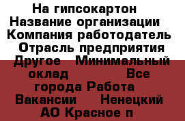 На гипсокартон › Название организации ­ Компания-работодатель › Отрасль предприятия ­ Другое › Минимальный оклад ­ 60 000 - Все города Работа » Вакансии   . Ненецкий АО,Красное п.